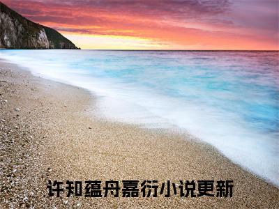许知蕴舟嘉衍全网首发小说，许知蕴舟嘉衍全文免费阅读