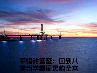 军婚甜蜜蜜：回到八零当学霸周灵韵(军婚甜蜜蜜：回到八零当学霸周灵韵)小说全文无删减版完整版_(军婚甜蜜蜜：回到八零当学霸周灵韵)精选免费小说大结局阅读_笔趣阁
