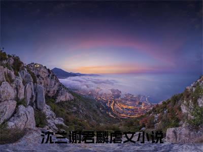 沈兰谢君麟小说（沈兰谢君麟）全文免费阅读-沈兰谢君麟全文阅读无弹窗