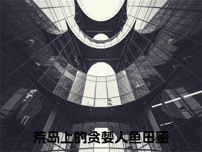 荒岛上的贪婪人鱼田蜜全文免费阅读(荒岛上的贪婪人鱼田蜜)全文免费阅读无弹窗大结局_(荒岛上的贪婪人鱼田蜜)荒岛上的贪婪人鱼田蜜小说免费阅读无弹窗最新章节列表_笔趣阁(荒岛上的贪婪人鱼田蜜)