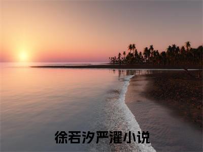 徐若汐严濯（徐若汐严濯小说）全文免费阅读无弹窗大结局_(徐若汐严濯小说免费阅读)徐若汐严濯最新章节列表