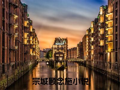 宗城顾念施（宗城顾念施)全文免费阅读无弹窗大结局_宗城顾念施全文免费阅读_笔趣阁（宗城顾念施）