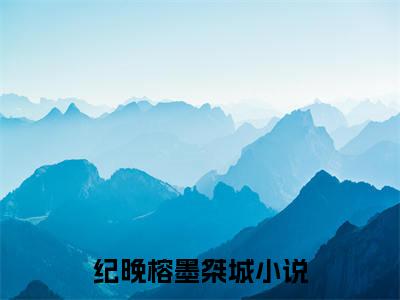 纪晚榕墨桀城（纪晚榕墨桀城全集无弹窗阅读）纪晚榕墨桀城已完结小说全集完整版大结局笔趣阁（纪晚榕墨桀城）最新章节列表_笔趣阁