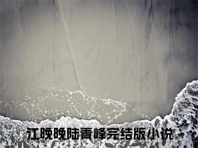 江晚晚陆青峰全文免费阅读小说今日已更新最新章节_江晚晚陆青峰全文免费阅读最新章节列表