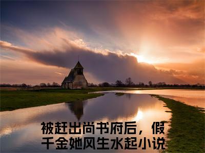 被赶出尚书府后，假千金她风生水起（顾明月全文在线阅读）-被赶出尚书府后，假千金她风生水起免费阅读