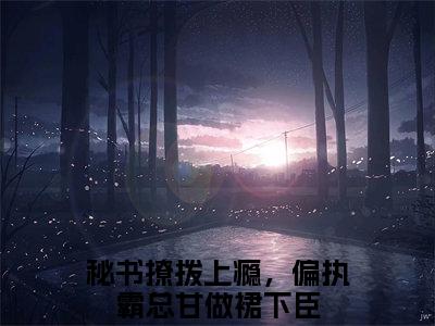 秘书撩拨上瘾，偏执霸总甘做裙下臣（顾霆尧温清离）全文免费阅读无弹窗大结局_顾霆尧温清离小说最新章节列表