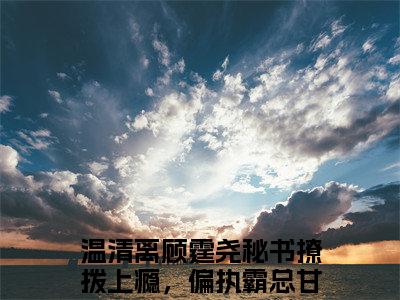 温清离顾霆尧（秘书撩拨上瘾，偏执霸总甘做裙下臣）全文免费阅读无弹窗_（温清离顾霆尧小说免费阅读）最新章节列表笔趣阁