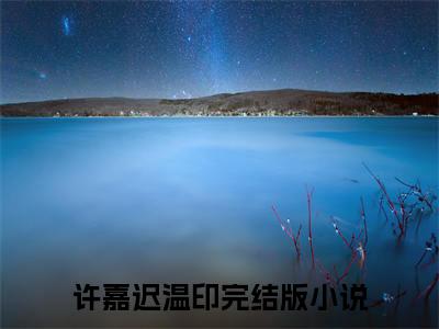 许嘉迟温印(许嘉迟温印)小说全文免费阅读无弹窗大结局_（许嘉迟温印）许嘉迟温印最新章节列表笔趣阁（许嘉迟温印）