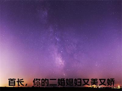 小说（鹿向星厉战军）免费阅读-小说（首长，你的二婚媳妇又美又娇）鹿向星厉战军全文在线赏析最新章节列表_笔趣阁