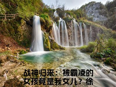战神归来：被霸凌的女孩竟是我女儿？徐战小说最新章节阅读 战神归来：被霸凌的女孩竟是我女儿？徐战全文免费阅读最新章节大结局