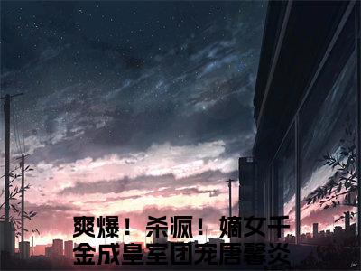 爽爆！杀疯！嫡女千金成皇室团宠唐馨炎（爽爆！杀疯！嫡女千金成皇室团宠唐馨炎）全文免费阅读无弹窗大结局_爽爆！杀疯！嫡女千金成皇室团宠唐馨炎最新章节（爽爆！杀疯！嫡女千金成皇室团宠唐馨炎）