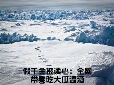 假千金被读心：全网带凳吃大瓜温酒（假千金被读心：全网带凳吃大瓜温酒）小说在线阅读_假千金被读心：全网带凳吃大瓜温酒全本免费小说阅读（假千金被读心：全网带凳吃大瓜温酒）