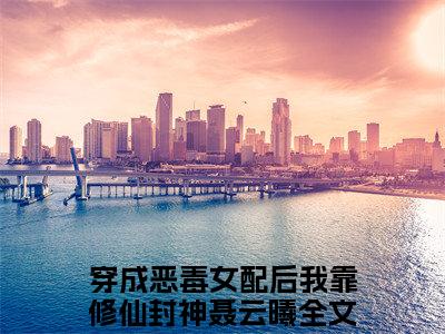 穿成恶毒女配后我靠修仙封神聂云曦免费小说，穿成恶毒女配后我靠修仙封神聂云曦全文免费阅读无弹窗大结局