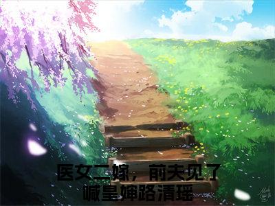 医女二嫁，前夫见了喊皇婶路清瑶精选热门小说无弹窗-医女二嫁，前夫见了喊皇婶路清瑶在线赏析