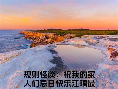 规则怪谈：祝我的家人们忌日快乐江璃（规则怪谈：祝我的家人们忌日快乐江璃）全集免费阅读无弹窗_规则怪谈：祝我的家人们忌日快乐江璃最新章节列表