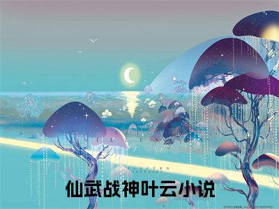 仙武战神叶云精彩章节免费阅读_仙武战神叶云抖音热推小说最新章节阅读