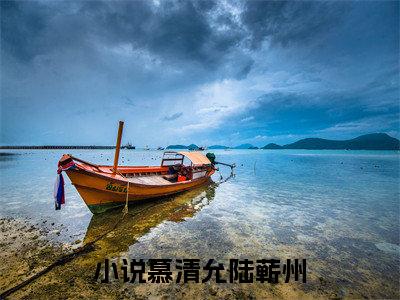慕清允陆蕲州小说免费阅读（慕清允陆蕲州）全文免费阅读大结局-（慕清允陆蕲州小说免费阅读）好书推荐