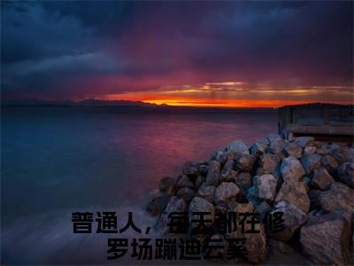 普通人，每天都在修罗场蹦迪云奚小说（普通人，每天都在修罗场蹦迪云奚）完整版阅读-普通人，每天都在修罗场蹦迪云奚小说全文无删减版