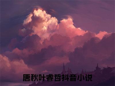 （唐秋叶睿哲）全文免费阅读无弹窗大结局清秋入梦来免费阅读最新章节精彩免费阅读_笔趣阁