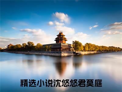 高赞热文沈悠悠君莫庭完整版阅读-沈悠悠君莫庭爆款免费小说阅读无弹窗