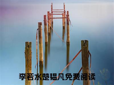 李若水楚韫凡(李若水楚韫凡)抖音热推小说全集无删减_(李若水楚韫凡免费阅读全文大结局)最新章节列表_笔趣阁