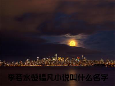 李若水楚韫凡（李若水楚韫凡）小说全文免费阅读-李若水楚韫凡小说最新章节完整版