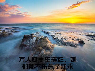 万人嫌重生摆烂，她们都不乐意了江禾（万人嫌重生摆烂，她们都不乐意了江禾）小说全文免费阅读_（万人嫌重生摆烂，她们都不乐意了江禾）小说全文无删减版在线阅读