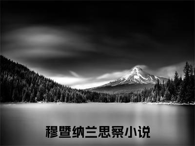 穆暨纳兰思察的小说免费阅读（穆暨纳兰思察的小说免费阅读）全文完整版免费阅读