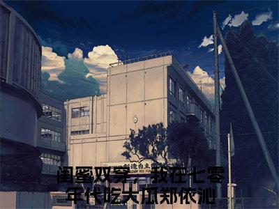 闺蜜双穿，我在七零年代吃大瓜郑依沁（闺蜜双穿，我在七零年代吃大瓜郑依沁）全文免费阅读无弹窗大结局_闺蜜双穿，我在七零年代吃大瓜郑依沁免费阅读无弹窗