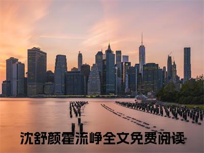 沈舒颜霍流峥（沈舒颜霍流峥）小说大结局-小说（沈舒颜霍流峥）免费阅读沈舒颜霍流峥