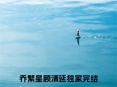 乔繁星顾清延小说免费版最新更新阅读-乔繁星顾清延全文免费阅读