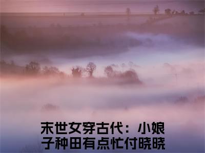 末世女穿古代：小娘子种田有点忙付晓晓免费小说（末世女穿古代：小娘子种田有点忙付晓晓）小说免费阅读无弹窗大结局_末世女穿古代：小娘子种田有点忙付晓晓小说全集最新章节列表_笔趣阁(末世女穿古代：小娘子种田有点忙付晓晓)