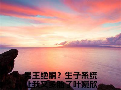 男主绝嗣？生子系统让我又多胎了叶婉欣完本小说全集阅读-（男主绝嗣？生子系统让我又多胎了叶婉欣）主角的小说是什么名字