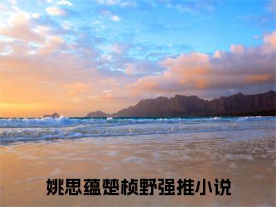 姚思蕴楚桢野（姚思蕴楚桢野）免费小说-姚思蕴楚桢野（姚思蕴楚桢野）完结版在线阅读