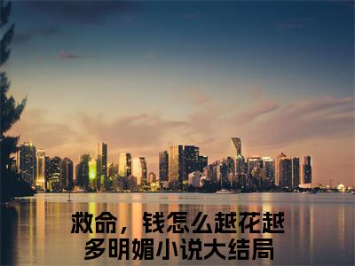 救命，钱怎么越花越多明媚（救命，钱怎么越花越多明媚）全文免费阅读无弹窗大结局_救命，钱怎么越花越多明媚全文免费阅读（救命，钱怎么越花越多明媚）最新章节列表_笔趣阁（救命，钱怎么越花越多明媚）