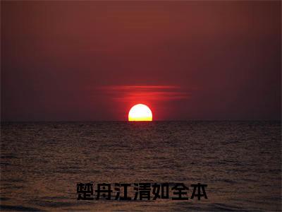 楚舟江清如小说精彩章节今日阅读更新-（楚舟江清如小说）免费阅读小说全文