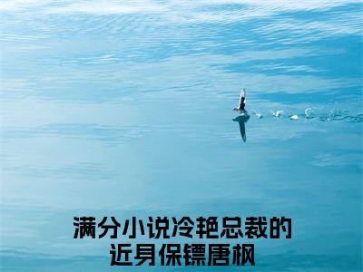 冷艳总裁的近身保镖唐枫全文（冷艳总裁的近身保镖唐枫）全文免费阅读无弹窗大结局_（冷艳总裁的近身保镖唐枫全文）冷艳总裁的近身保镖唐枫全文最新章节列表_笔趣阁（冷艳总裁的近身保镖唐枫全文）