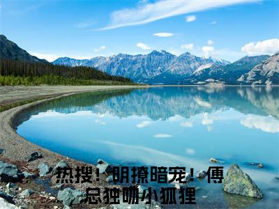 热搜！明撩暗宠！傅总独吻小狐狸（傅琛池宋时渺）全文阅读完整版_傅琛池宋时渺小说免费阅读大结局（热搜！明撩暗宠！傅总独吻小狐狸）