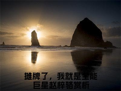 精选好书摊牌了，我就是全能巨星赵梓骆无弹窗免费阅读-（摊牌了，我就是全能巨星赵梓骆）完整版全文在线赏析