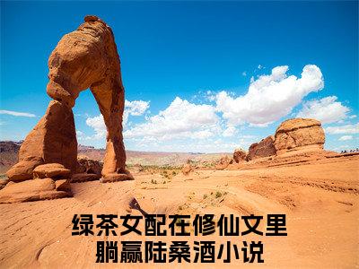 精选好书绿茶女配在修仙文里躺赢陆桑酒全文免费阅读无弹窗大结局_（绿茶女配在修仙文里躺赢陆桑酒）最新章节列表_笔趣阁（绿茶女配在修仙文里躺赢陆桑酒小说）