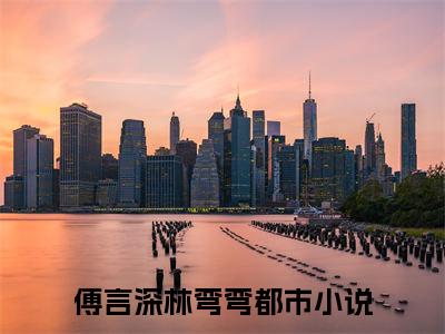傅言深林弯弯（傅言深林弯弯）小说全文免费阅读无弹窗-傅言深林弯弯全章节在线阅读