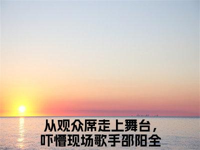 【新书】《从观众席走上舞台，吓懵现场歌手邵阳》从观众席走上舞台，吓懵现场歌手邵阳全文全章节免费阅读