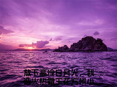 放下高冷白月光，我选火热霸王花方州小说精选片段阅读-放下高冷白月光，我选火热霸王花方州小说免费版最新更新阅读
