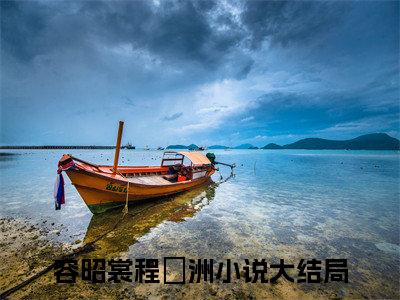 容昭裳程玦洲(容昭裳程玦洲)全文免费阅读无弹窗大结局_容昭裳程玦洲全文阅读_笔趣阁（容昭裳程玦洲）