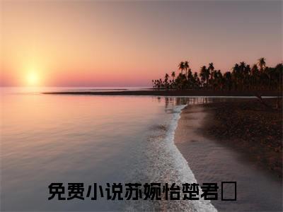 苏婉怡楚君珃(苏婉怡楚君珃)全文免费阅读无弹窗大结局_苏婉怡楚君珃免费试读阅读全文无弹窗_