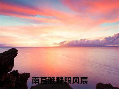 南宫雅静段风宸（南宫雅静段风宸）全文免费阅读无弹窗大结局_南宫雅静段风宸免费最新章节列表_笔趣阁（南宫雅静段风宸）