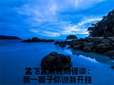 规则怪谈：我一疯子你说我开挂今日更新最新章节孟飞孟黑在线阅读