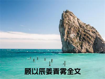 顾以辰姜青雾（顾以辰姜青雾）小说全本完结版免费阅读
