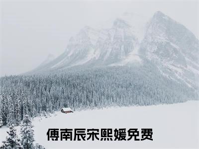 傅南辰宋熙媛（傅南辰宋熙媛）小说全文免费阅读无弹窗大结局_（傅南辰宋熙媛）傅南辰宋熙媛最新章节列表笔趣阁（傅南辰宋熙媛）