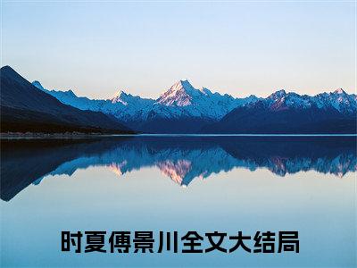 时夏傅景川全文（时夏傅景川）全文免费阅读无弹窗大结局_时夏傅景川全文最新章节列表_笔趣阁（时夏傅景川）